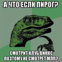 а что если пирог? смотрит клуб винкс поэтому не смотрет млп?