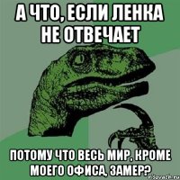 а что, если ленка не отвечает потому что весь мир, кроме моего офиса, замер?