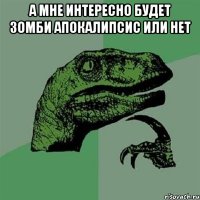 а мне интересно будет зомби апокалипсис или нет 