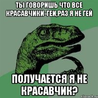 ты говоришь что все красавчики-геи,раз я не гей получается я не красавчик?