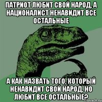 патриот любит свой народ, а националист ненавидит все остальные а как назвать того, который ненавидит свой народ, но любит все остальные?