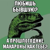 любишь бывшую? а прошлогодние макароны как тебе?