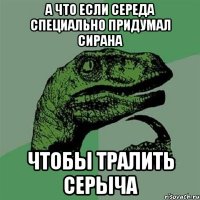 а что если середа специально придумал сирана чтобы тралить серыча