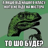 а якшо від нашого класу ніхто не піде на містера то шо буде?