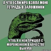 а что еcли ира взяла мою тетрадь в заложники чтоб я к ней пришол с мороженкой в качестве выкупа