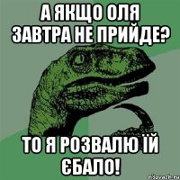 а якщо оля завтра не прийде? то я розвалю їй єбало!