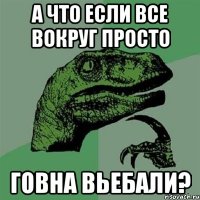 а что если все вокруг просто говна вьебали?