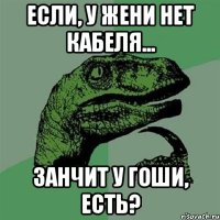 Если, у жени нет кабеля... Занчит у гоши, естЬ?