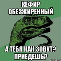 кефир обезжиренный А тебя как зовут? Приедешь?