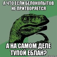 А что если Белокопытов не притворяется А на самом деле тупой еблан?