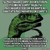 ты рассказал секрет всем и теперь это уже не секрет, ведь ты рассказал его всем, но никто не знает кто рассказал всем секрет.ё разве что ты сам рассказал всем секрет и рассказал, что это именно ты рассказал всем секрет, который ты рассказал когда ты не рассказал, что это ты всем рассказал всем секрет