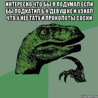 интересно что бы я подумал если бы подкатил б к девушке и узнал что у нее тату и проколоты соски 