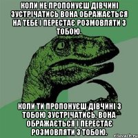 коли не пропонуєш дівчині зустрічатись вона ображається на тебе і перестає розмовляти з тобою. коли ти пропонуєш дівчині з тобою зустрічатись, вона ображається і перестає розмовляти з тобою.