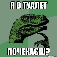 я в туалет почекаєш?