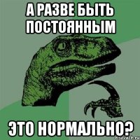 а разве быть постоянным это нормально?