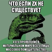 ЧТО ЕСЛИ ZX НЕ СУЩЕСТВУЕТ А ЕГО ПРОЯВЛЕНИЕ В МАТЕРИАЛЬНОМ МИРЕ ВСЕГО ЛИШЬ МАССОВОЕ ПОМЕШАТЕЛЬСТВО.