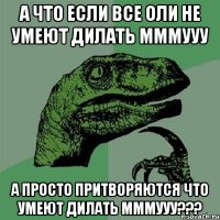 А что если все Оли не умеют дилать мммууу А просто притворяются что умеют дилать мммууу???