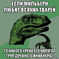 Если Мильберн любит всяких тварей то какого хрена его напугал труп древнего Инженера?