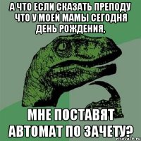 А что если сказать преподу что у моей мамы сегодня день рождения, Мне поставят автомат по зачету?