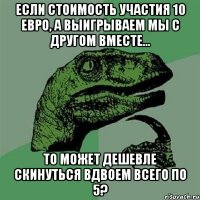 Если стоимость участия 10 евро, а выигрываем мы с другом вместе... то может дешевле скинуться вдвоем всего по 5?