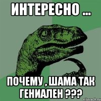 Интересно ... Почему , Шама так гениален ???