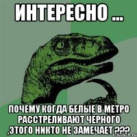 Интересно ... Почему когда белые в метро расстреливают черного ,этого никто не замечает ???