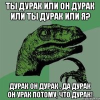 Ты дурак или он дурак или ты дурак или я? Дурак он дурак , да дурак он урак потому, что дурак!