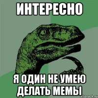 ИНТЕРЕСНО Я ОДИН НЕ УМЕЮ ДЕЛАТЬ МЕМЫ