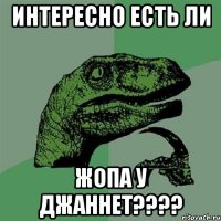 интересно есть ли жопа у джаннет????