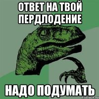 ответ на твой пердлодение Надо подумать