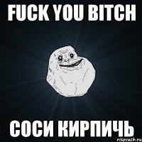 fuck you bitch соси кирпичь