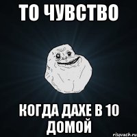 то чувство когда дахе в 10 домой