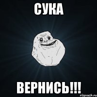 сука вернись!!!