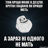 тіки аріша може в дєцтві крутих пацанів як кришу мать а зараз ні одного не мать