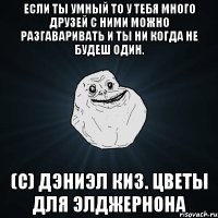 Если ты умный то у тебя много друзей с ними можно разгаваривать и ты ни когда не будеш один. (C) Дэниэл Киз. Цветы для Элджернона