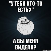 "у тебя кто-то есть?" а вы меня видели?