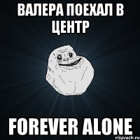 Валера поехал в центр Forever alone