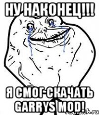 Ну наконец!!! Я смог скачать garrys mod!