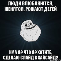 Люди влюбляются, женятся, рожают детей Ну а я? Что я? Хотите, сделаю слайд в хайсайд?