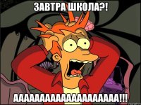 завтра школа?! аааааааааааааааааааа!!!