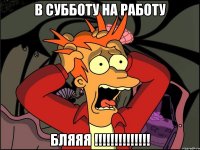 в субботу на работу бляяя !!!