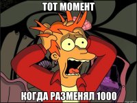 тот момент когда разменял 1000