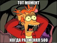 тот момент когда разменял 500