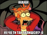 ахахах ну чо ти так палишся!? :d