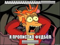 аааааааааааааааааааа!!! я пропистил фудбол !!!