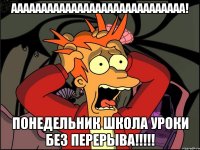 ааааааааааааааааааааааааааааа! понедельник школа уроки без перерыва!!!