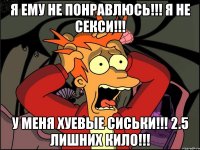 я ему не понравлюсь!!! я не секси!!! у меня хуевые сиськи!!! 2.5 лишних кило!!!