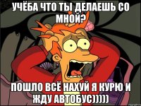 учёба что ты делаешь со мной? пошло всё нахуй я курю и жду автобус)))))