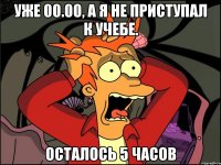 уже 00.00, а я не приступал к учебе. осталось 5 часов