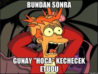 Bundan sonra Gunay "hoca" kechecek Etudu